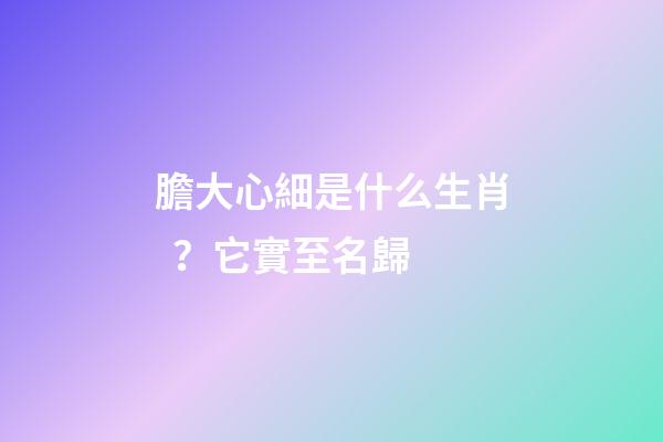 膽大心細是什么生肖？它實至名歸